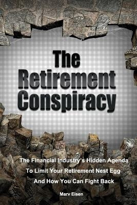The Retirement Conspiracy: Exposing The Financial Industry's Hidden Agenda That Limits Your Retirement Nest Egg And How To Fight Back by Eisen, Marv