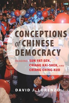 Conceptions of Chinese Democracy: Reading Sun Yat-Sen, Chiang Kai-Shek, and Chiang Ching-Kuo by Lorenzo, David J.