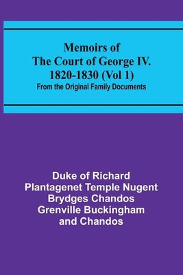 Memoirs of the Court of George IV. 1820-1830 (Vol 1); From the Original Family Documents by Chandos, Duke Of