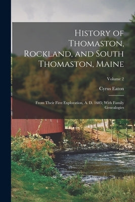 History of Thomaston, Rockland, and South Thomaston, Maine: From Their First Exploration, A. D. 1605; With Family Genealogies; Volume 2 by Eaton, Cyrus