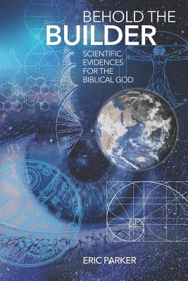 Behold The Builder: Scientific Evidences For The Biblical God by Parker, Eric