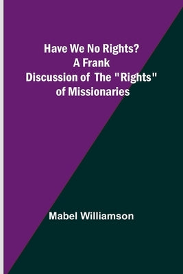 Have We No Rights? A frank discussion of the rights of missionaries by Mabel Williamson