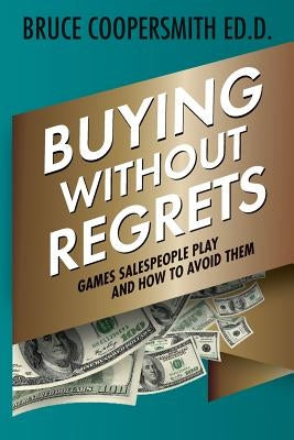 Buying Without Regrets: Games Salespeople Play and How to Avoid Them by Coopersmith Ed D., Bruce