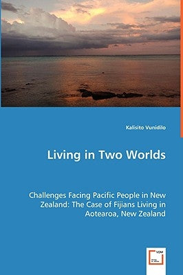 Living in Two Worlds - Challenges Facing Pacific People in New Zealand: The Case of Fijians Living in Aotearoa, New Zealand by Vunidilo, Kalisito