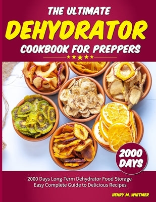 The Ultimate Dehydrator Cookbook for Preppers: 2000 Days Long-Term Dehydrator Food Storage Easy Complete Guide to Delicious Recipes by M. Whitmer, Henry