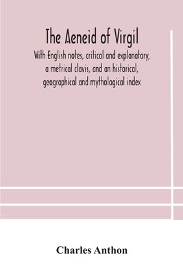 The Aeneid Of Virgil. With English Notes, Critical And Explanatory, A Metrical Clavis, And An Historical, Geographical And Mythological Index by Charles Anthon