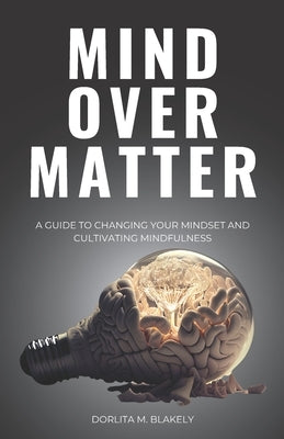 Mind Over Matter: A Guide to Changing Your Mindset and Cultivating Mindfulness by Blakely, Dorlita
