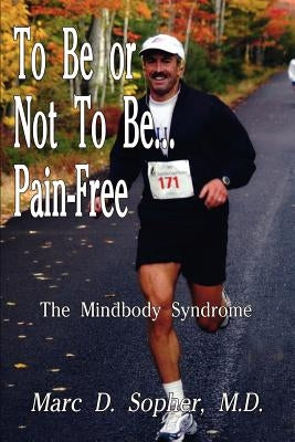 To Be or Not To Be... Pain-Free: The Mindbody Syndrome by Sopher, M. D. Marc D.