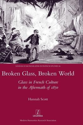 Broken Glass, Broken World: Glass in French Culture in the Aftermath of 1870 by Scott, Hannah