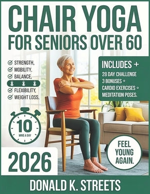 Chair Yoga for Seniors Over 60 2026: The Complete Guide to 10 Minute Daily Low Impact Easy Exercise to Build Strength, Improve Mobility, Gain Balance, by K. Streets, Donald