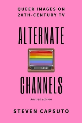 Alternate Channels: Queer Images on 20th-Century TV (revised edition) by Capsuto, Steven