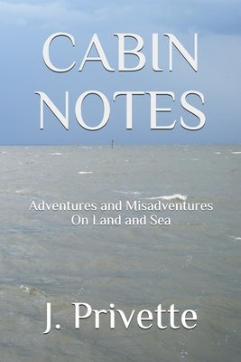 Cabin Notes: Adventures and Misadventures on Land and Sea by Privette, J.