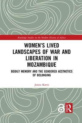 Women's Lived Landscapes of War and Liberation in Mozambique: Bodily Memory and the Gendered Aesthetics of Belonging by Katto, Jonna