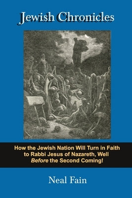Jewish Chronicles: How the Jewish Nation Will Turn in Faith to Rabbi Jesus of Nazareth, Well Before the Second Coming! by Fain, Neal
