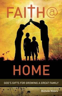 Faith @ Home: God's Gifts for Growing a Great Family by Waters, Michelle