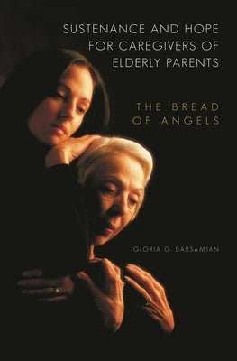 Sustenance and Hope for Caregivers of Elderly Parents: The Bread of Angels by Barsamian, Gloria