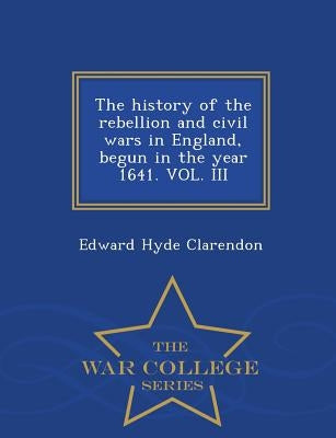 The history of the rebellion and civil wars in England, begun in the year 1641. VOL. III - War College Series by Clarendon, Edward Hyde