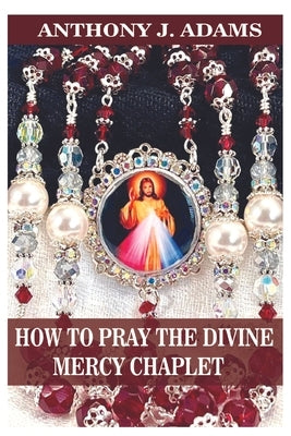 How to Pray the Divine Mercy Chaplet by Adams, Anthony J.