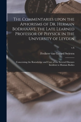 The Commentaries Upon the Aphorisms of Dr. Herman Boërhaave, the Late Learned Professor of Physick in the University of Leyden: Concerning the Knowled by Swieten, Gerard Freiherr Van