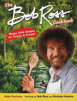 The Bob Ross Cookbook: Happy Little Recipes for Family and Friends by Pearlman, Robb
