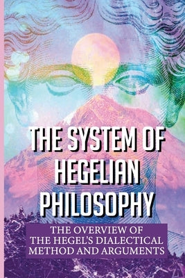 The System Of Hegelian Philosophy: The Overview Of The Hegel's Dialectical Method And Arguments: Dialectical Materialism Example by Easlick, Brett