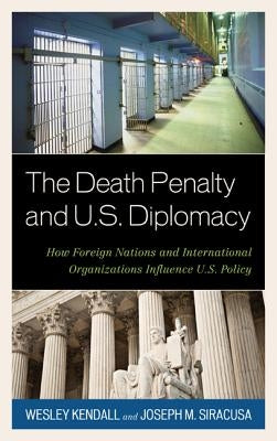 The Death Penalty and U.S. Diplomacy: How Foreign Nations and International Organizations Influence U.S. Policy by Kendall, Wesley