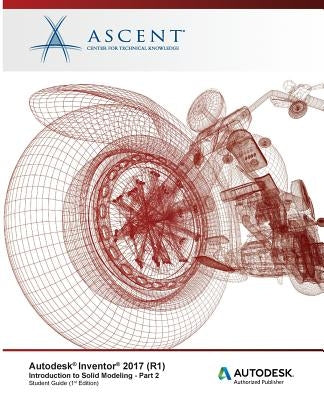 Autodesk Inventor 2017 (R1): Introduction to Solid Modeling - Part 2: Autodesk Authorized Publisher by Ascent -. Center for Technical Knowledge