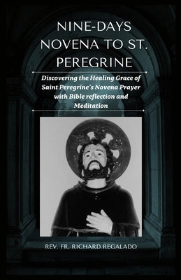 Nine-Days Novena to St. Peregrine: Discovering the Healing Grace of Saint Peregrine's Novena Prayer with Bible reflection and Meditation by Regalado, Richard