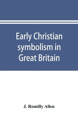 Early Christian symbolism in Great Britain and Ireland before the thirteenth century: the Rhind lectures in archaeology for 1885 by Romilly Allen, J.