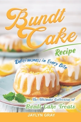 Bundt Cake Recipes: Deliciousness in Every Bite: The Ultimate Collection of Bundt Cake Treats by Gray, Jaylyn