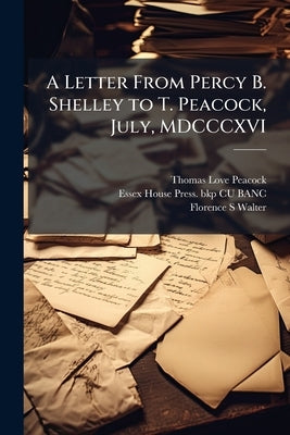 A Letter From Percy B. Shelley to T. Peacock, July, MDCCCXVI by Peacock, Thomas Love