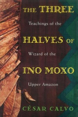 The Three Halves of Ino Moxo: Teachings of the Wizard of the Upper Amazon by Calvo, César