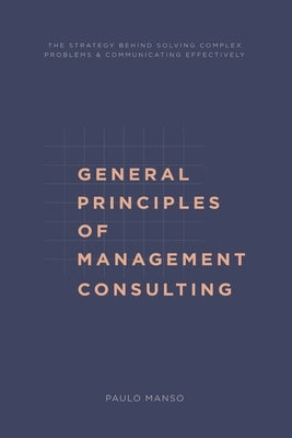 General Principles of Management Consulting: The strategy behind solving complex problems & communicating effectively by Manso, Paulo