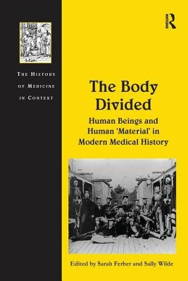 The Body Divided: Human Beings and Human 'Material' in Modern Medical History by Wilde, Sally