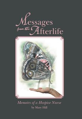 Messages from the Afterlife: Memoirs of a Hospice Nurse by Hill, Mary