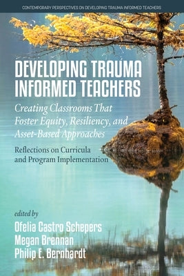 Developing Trauma Informed Teachers: Creating Classrooms that Foster Equity, Resiliency, and Asset-Based Approaches: Reflections on Curricula and Prog by Schepers, Ofelia Castro