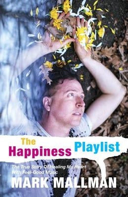 The Happiness Playlist: The True Story of Healing My Heart with Feel-Good Music by Mallman, Mark