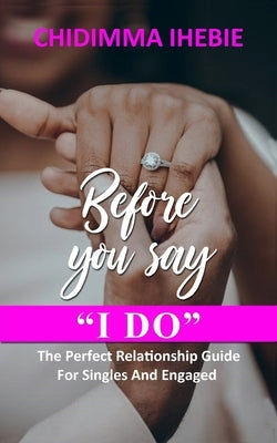 Before You Say I Do: The Perfect Relationship Guide For Singles And Engaged by Ihebie, Chidimma