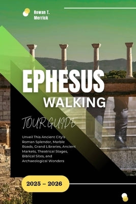 Ephesus Walking Tour Guide 2025 - 2026: Unveil This Ancient City's Roman Splendor, Marble Roads, Grand Libraries, Ancient Markets, Theatrical Stages, by Merrick, Rowan T.