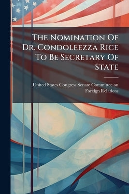 The Nomination Of Dr. Condoleezza Rice To Be Secretary Of State by United States Congress Senate Committee