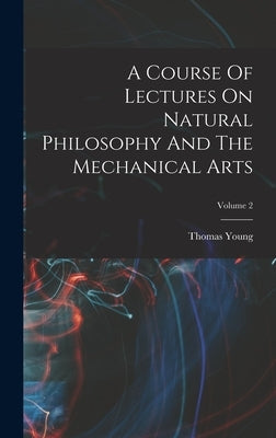 A Course Of Lectures On Natural Philosophy And The Mechanical Arts; Volume 2 by Young, Thomas