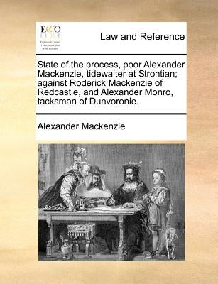 State of the Process, Poor Alexander MacKenzie, Tidewaiter at Strontian; Against Roderick MacKenzie of Redcastle, and Alexander Monro, Tacksman of Dun by MacKenzie, Alexander