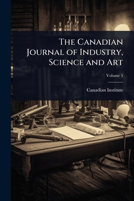 The Canadian Journal of Industry, Science and Art by Canadian Institute (1849-1914)