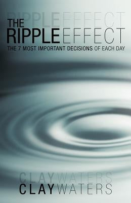 The Ripple Effect: The 7 Most Important Decisions of Each Day by Waters, Clay