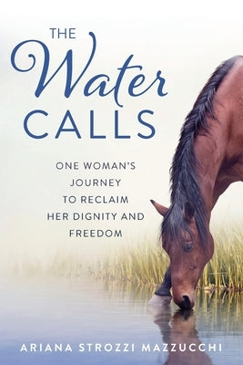 The Water Calls: One Woman's Journey to Reclaim Her Dignity and Freedom by Strozzi Mazzucchi, Ariana