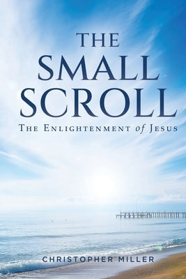 The Small Scroll: The Enlightenment of Jesus by Miller, Christopher