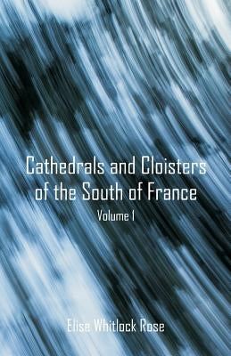 Cathedrals and Cloisters of the South of France: Volume 1 by Rose, Elise Whitlock