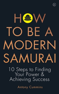 How to Be a Modern Samurai: 10 Steps to Finding Your Power & Achieving Success by Cummins, Antony