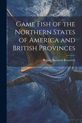 Game Fish of the Northern States of America and British Provinces by Roosevelt, Robert Barnwell