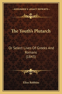 The Youth's Plutarch: Or Select Lives Of Greeks And Romans (1843) by Robbins, Eliza